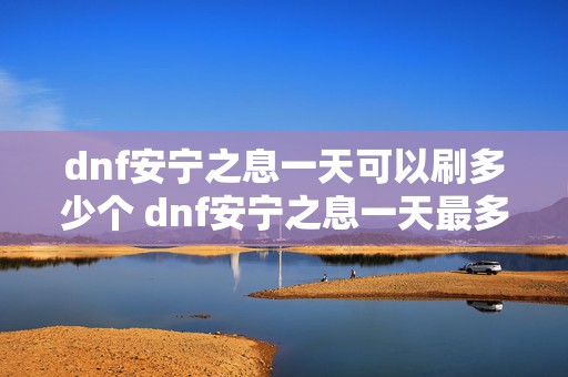 dnf安宁之息一天可以刷多少个 dnf安宁之息一天最多得多少个?