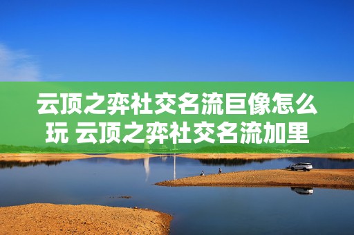 云顶之弈社交名流巨像怎么玩 云顶之弈社交名流加里奥