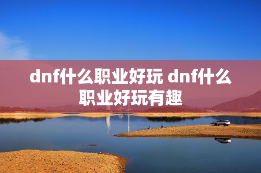 dnf什么职业好玩 dnf什么职业好玩有趣