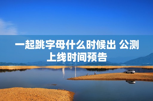 一起跳字母什么时候出 公测上线时间预告