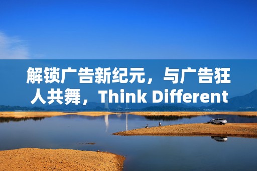 解锁广告新纪元，与广告狂人共舞，Think Different的创意盛宴！