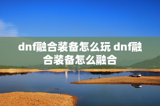 dnf融合装备怎么玩 dnf融合装备怎么融合