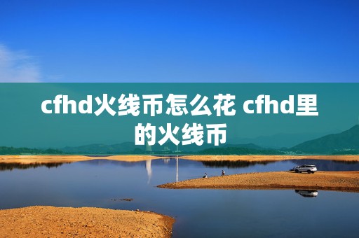 cfhd火线币怎么花 cfhd里的火线币