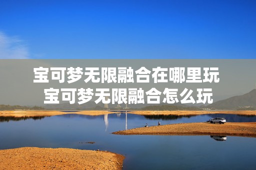 宝可梦无限融合在哪里玩 宝可梦无限融合怎么玩