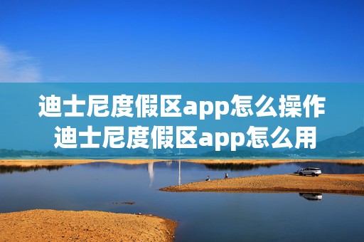 迪士尼度假区app怎么操作 迪士尼度假区app怎么用