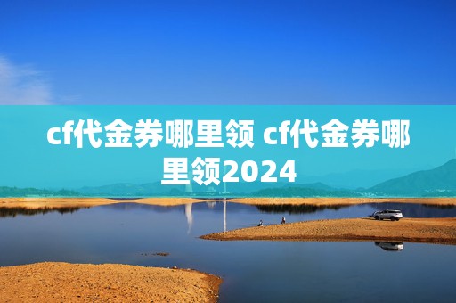 cf代金券哪里领 cf代金券哪里领2024