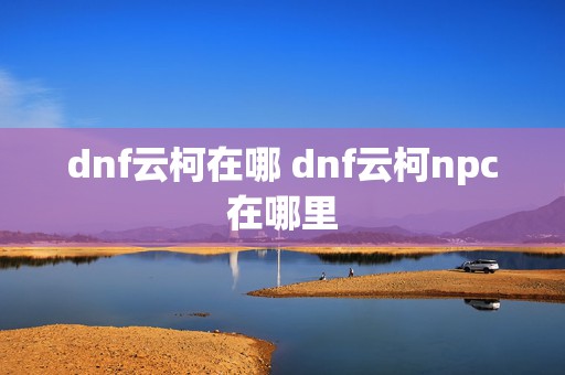 dnf云柯在哪 dnf云柯npc在哪里