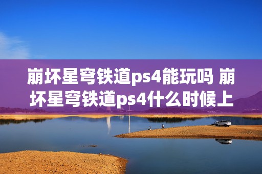 崩坏星穹铁道ps4能玩吗 崩坏星穹铁道ps4什么时候上线