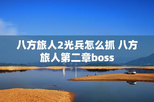 八方旅人2光兵怎么抓 八方旅人第二章boss