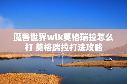 魔兽世界wlk莫格瑞拉怎么打 莫格瑞拉打法攻略