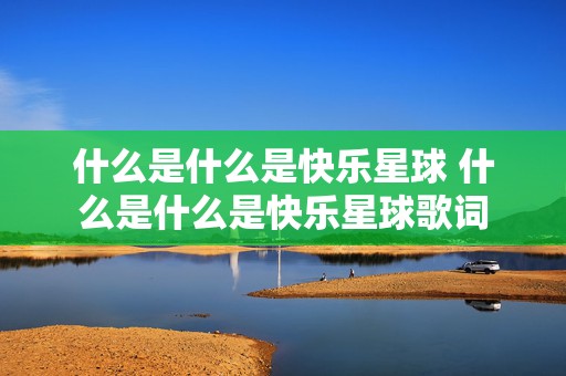 什么是什么是快乐星球 什么是什么是快乐星球歌词