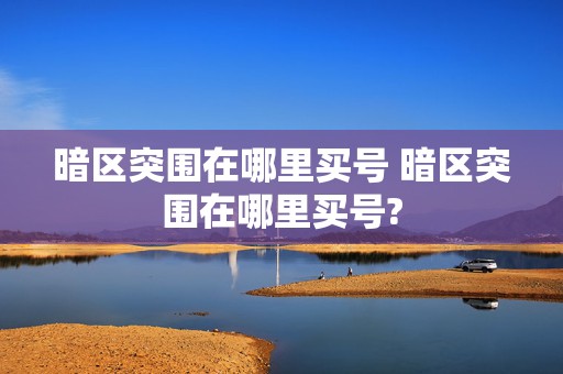 暗区突围在哪里买号 暗区突围在哪里买号?