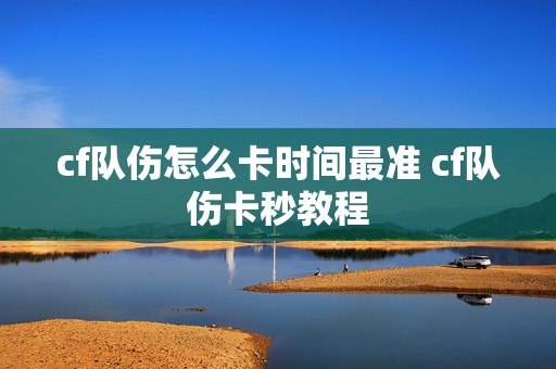 cf队伤怎么卡时间最准 cf队伤卡秒教程