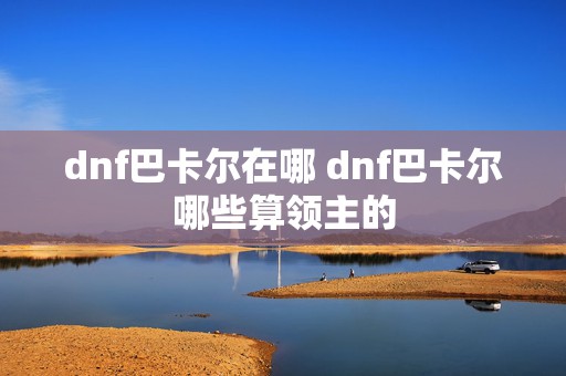 dnf巴卡尔在哪 dnf巴卡尔哪些算领主的