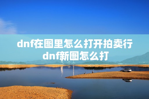 dnf在图里怎么打开拍卖行 dnf新图怎么打