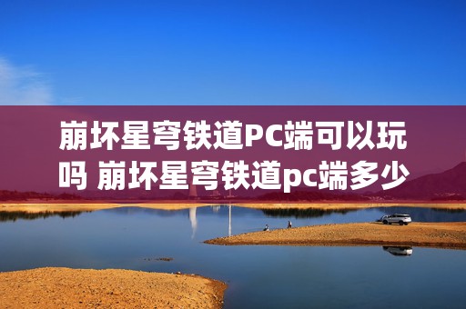 崩坏星穹铁道PC端可以玩吗 崩坏星穹铁道pc端多少g