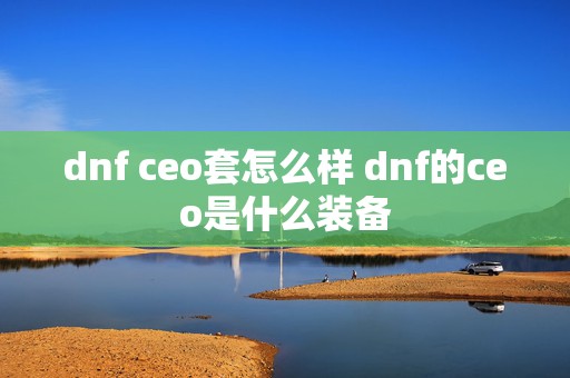 dnf ceo套怎么样 dnf的ceo是什么装备