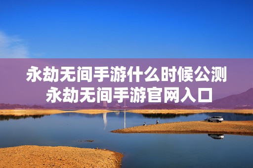 永劫无间手游什么时候公测 永劫无间手游官网入口