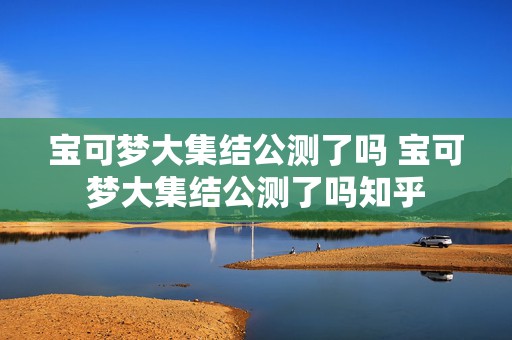 宝可梦大集结公测了吗 宝可梦大集结公测了吗知乎