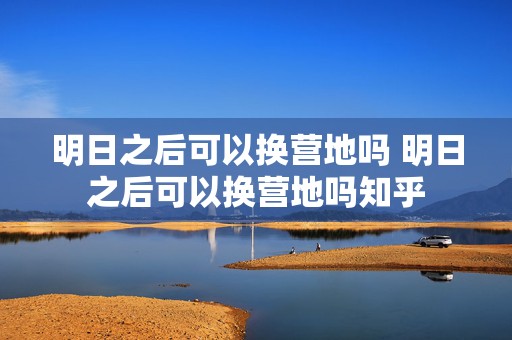 明日之后可以换营地吗 明日之后可以换营地吗知乎