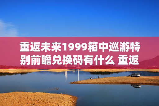 重返未来1999箱中巡游特别前瞻兑换码有什么 重返未来1999箱中巡游特别前瞻兑换码介绍