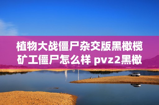 植物大战僵尸杂交版黑橄榄矿工僵尸怎么样 pvz2黑橄榄僵尸在哪个版本