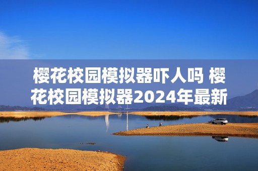 樱花校园模拟器吓人吗 樱花校园模拟器2024年最新版中文版