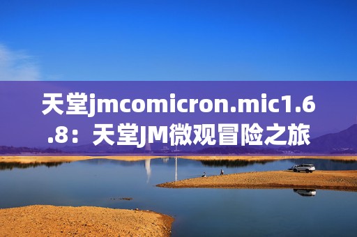 天堂jmcomicron.mic1.6.8：天堂JM微观冒险之旅