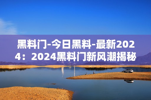 黑料门-今日黑料-最新2024：2024黑料门新风潮揭秘手游背后的秘密