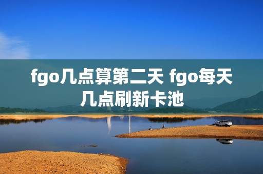 fgo几点算第二天 fgo每天几点刷新卡池