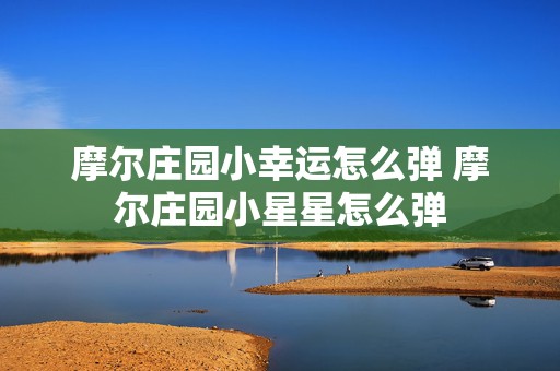 摩尔庄园小幸运怎么弹 摩尔庄园小星星怎么弹