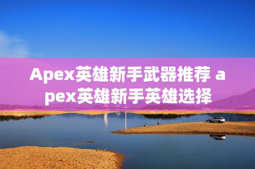 Apex英雄新手武器推荐 apex英雄新手英雄选择