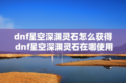 dnf星空深渊灵石怎么获得 dnf星空深渊灵石在哪使用的