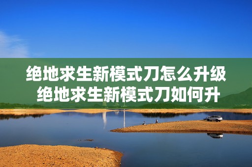 绝地求生新模式刀怎么升级 绝地求生新模式刀如何升级