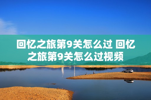 回忆之旅第9关怎么过 回忆之旅第9关怎么过视频