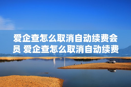 爱企查怎么取消自动续费会员 爱企查怎么取消自动续费会员安卓系统