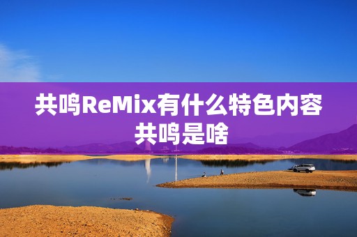 共鸣ReMix有什么特色内容 共鸣是啥