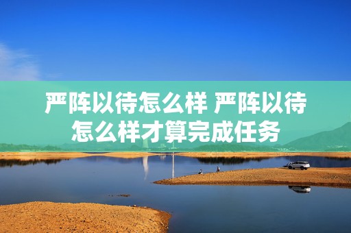 严阵以待怎么样 严阵以待怎么样才算完成任务