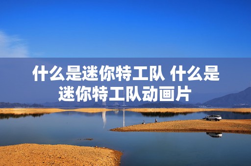 什么是迷你特工队 什么是迷你特工队动画片