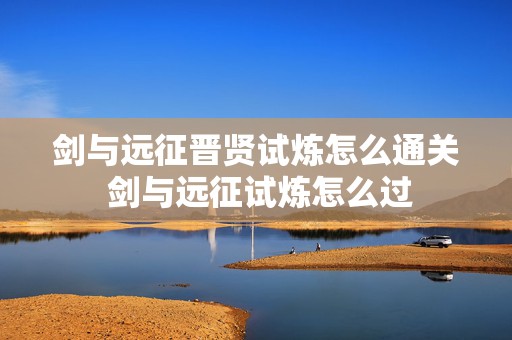 剑与远征晋贤试炼怎么通关 剑与远征试炼怎么过