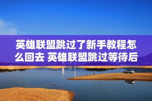 英雄联盟跳过了新手教程怎么回去 英雄联盟跳过等待后必须重新登录