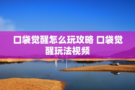 口袋觉醒怎么玩攻略 口袋觉醒玩法视频