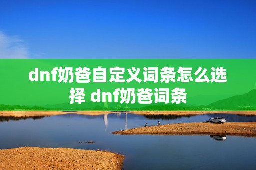 dnf奶爸自定义词条怎么选择 dnf奶爸词条