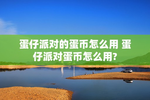 蛋仔派对的蛋币怎么用 蛋仔派对蛋币怎么用?