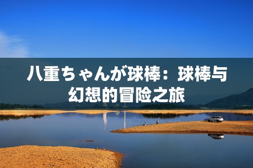 八重ちゃんが球棒：球棒与幻想的冒险之旅