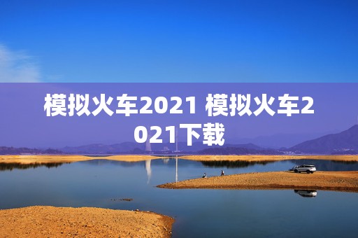 模拟火车2021 模拟火车2021下载