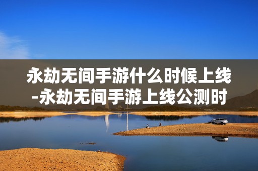 永劫无间手游什么时候上线-永劫无间手游上线公测时间，引发玩家狂热期待