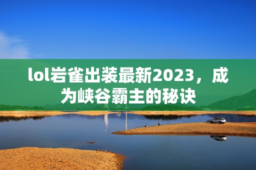 lol岩雀出装最新2023，成为峡谷霸主的秘诀