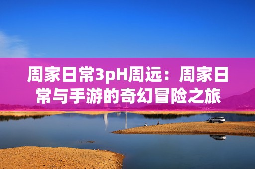 周家日常3pH周远：周家日常与手游的奇幻冒险之旅