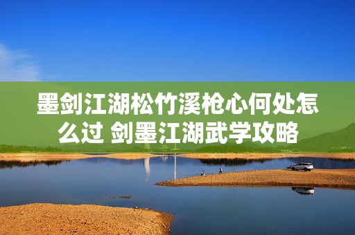 墨剑江湖松竹溪枪心何处怎么过 剑墨江湖武学攻略